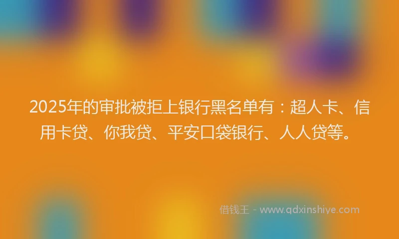 2025年的审批被拒上银行黑名单有：超人卡、信用卡贷、你我贷、平安口袋银行、人人贷等。