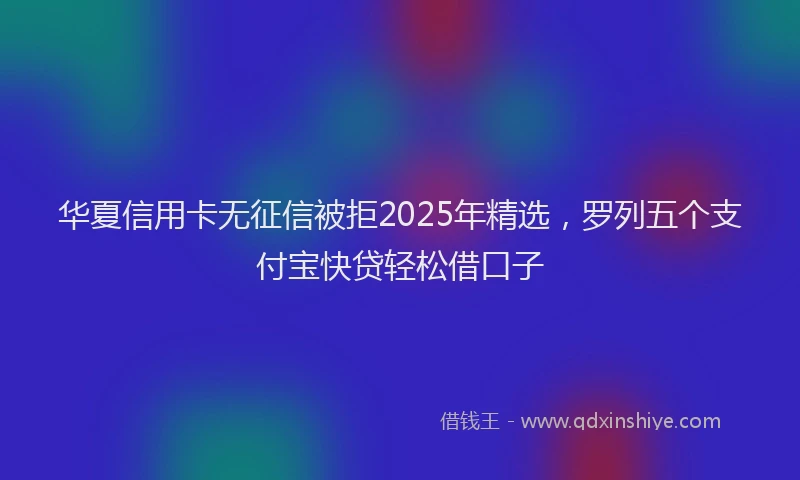 华夏信用卡无征信被拒2025年精选，罗列五个支付宝快贷轻松借口子
