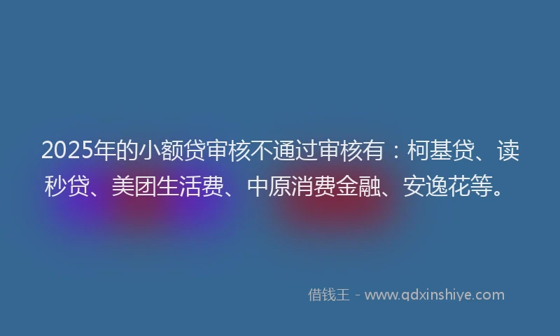 2025年的小额贷审核不通过审核有:柯基贷、读秒贷、美团生活费、中原消费金融、安逸花等。