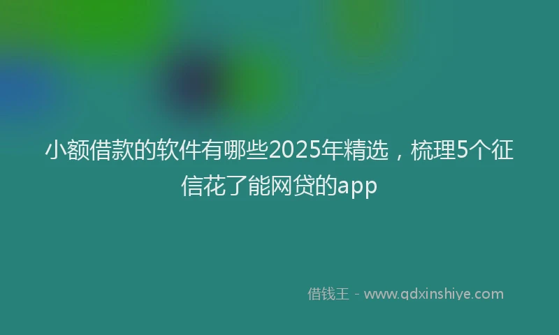小额借款的软件有哪些2025年精选，梳理5个征信花了能网贷的app