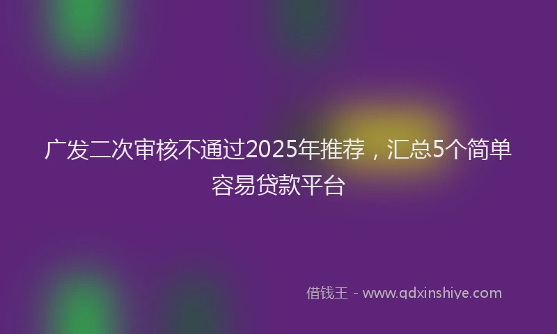 广发二次审核不通过2025年推荐，汇总5个简单容易贷款平台