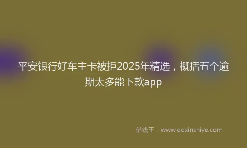 平安银行好车主卡被拒2025年精选，概括五个逾期太多能下款app