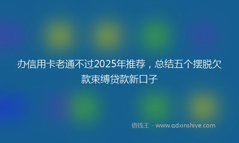办信用卡老通不过2025年推荐，总结五个摆脱欠款束缚贷款新口子