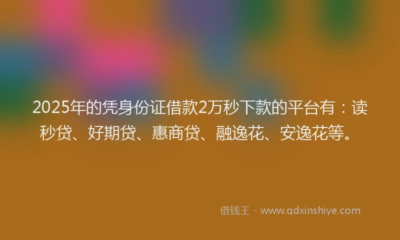 2025年的凭身份证借款2万秒下款的平台有：读秒贷、好期贷、惠商贷、融逸花、安逸花等。