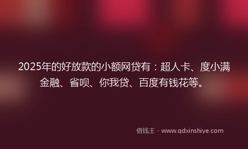 2025年的好放款的小额网贷有：超人卡、度小满金融、省呗、你我贷、百度有钱花等。