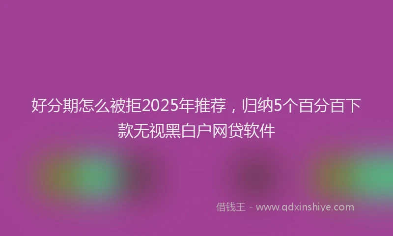 好分期怎么被拒2025年推荐，归纳5个百分百下款无视黑白户网贷软件