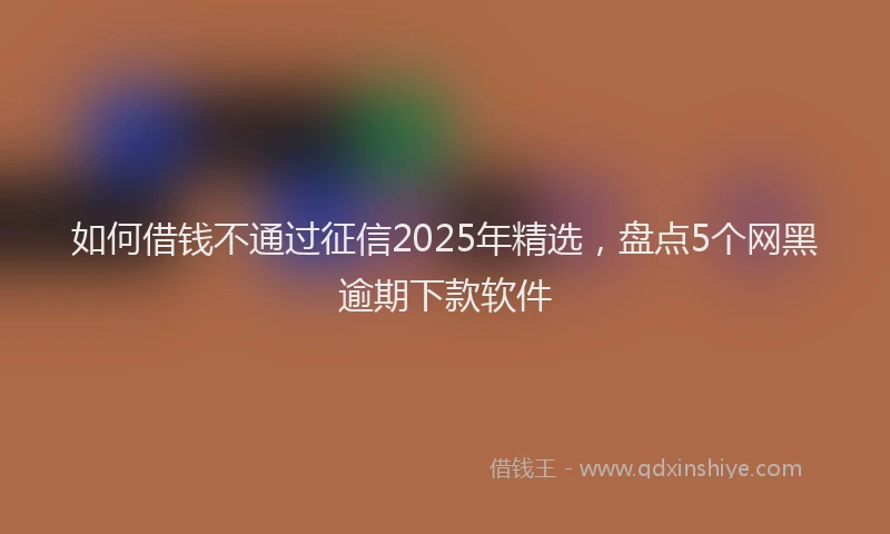 如何借钱不通过征信2025年精选，盘点5个网黑逾期下款软件