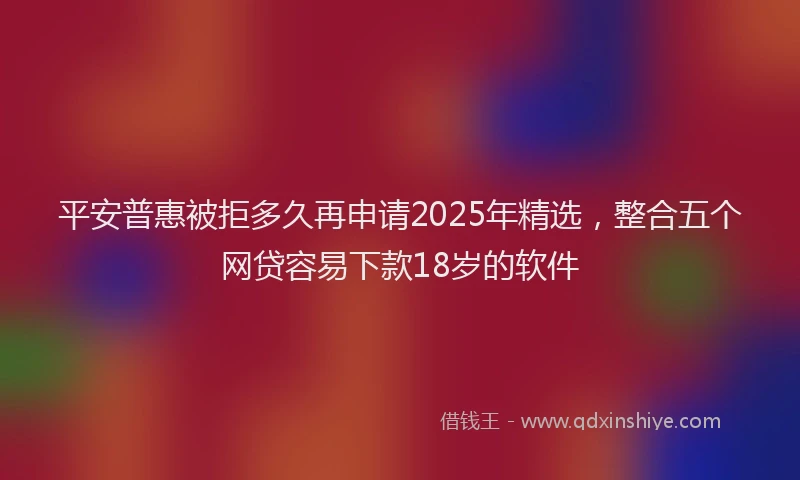 平安普惠被拒多久再申请2025年精选，整合五个网贷容易下款18岁的软件
