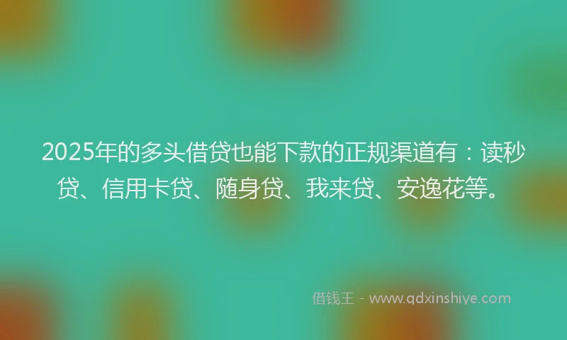 2025年的多头借贷也能下款的正规渠道有：读秒贷、信用卡贷、随身贷、我来贷、安逸花等。