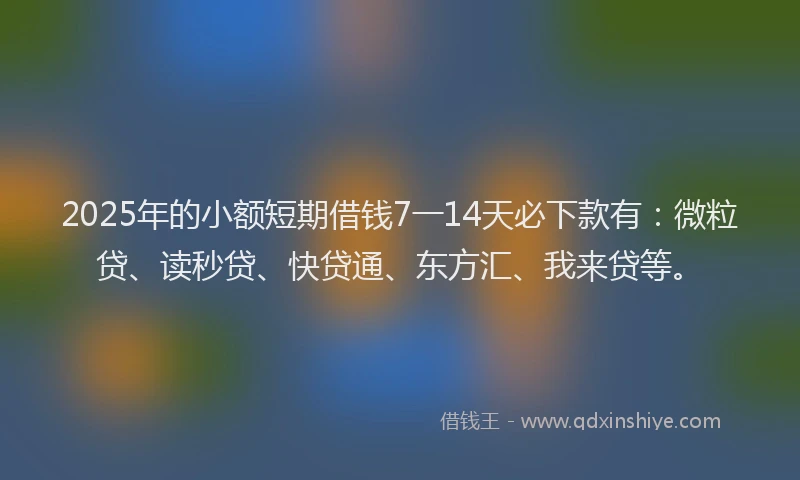 2025年的小额短期借钱7一14天必下款有：微粒贷、读秒贷、快贷通、东方汇、我来贷等。