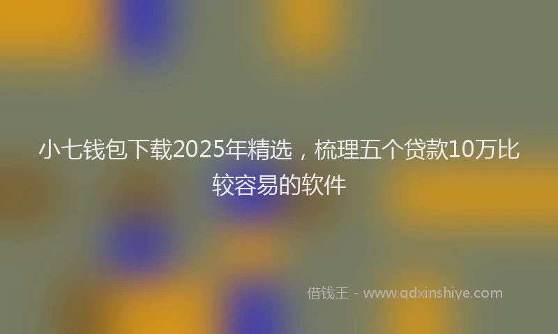 小七钱包下载2025年精选，梳理五个贷款10万比较容易的软件