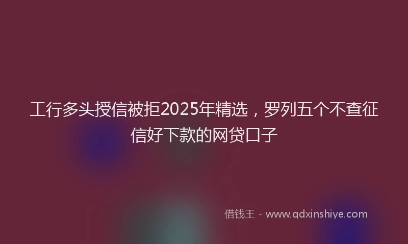 工行多头授信被拒2025年精选，罗列五个不查征信好下款的网贷口子