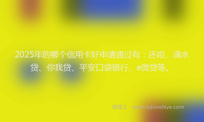2025年的哪个信用卡好申请通过有：还呗、滴水贷、你我贷、平安口袋银行、e微贷等。