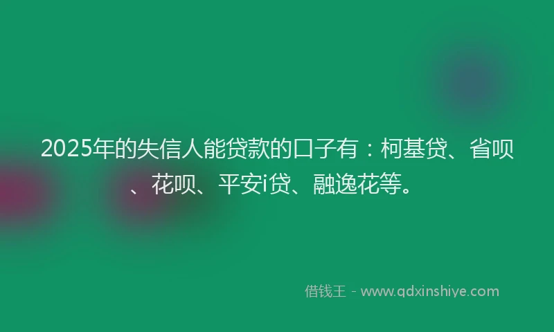 2025年的失信人能贷款的口子有：柯基贷、省呗、花呗、平安i贷、融逸花等。