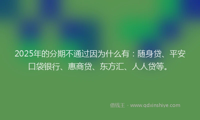 2025年的分期不通过因为什么有：随身贷、平安口袋银行、惠商贷、东方汇、人人贷等。
