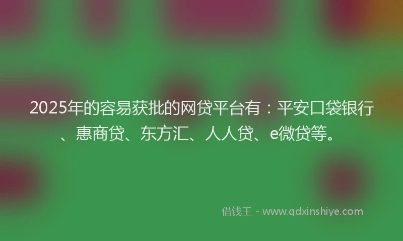 2025年的容易获批的网贷平台有：平安口袋银行、惠商贷、东方汇、人人贷、e微贷等。