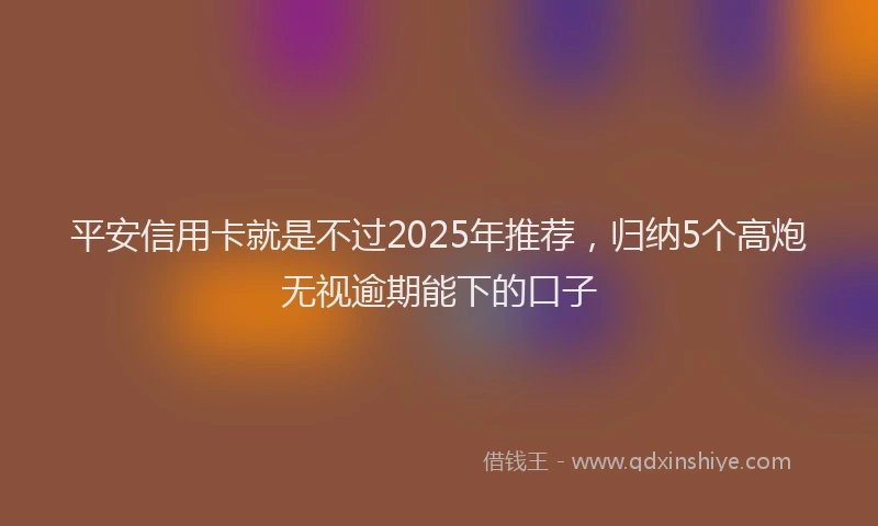 平安信用卡就是不过2025年推荐，归纳5个高炮无视逾期能下的口子