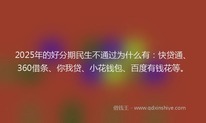 2025年的好分期民生不通过为什么有：快贷通、360借条、你我贷、小花钱包、百度有钱花等。