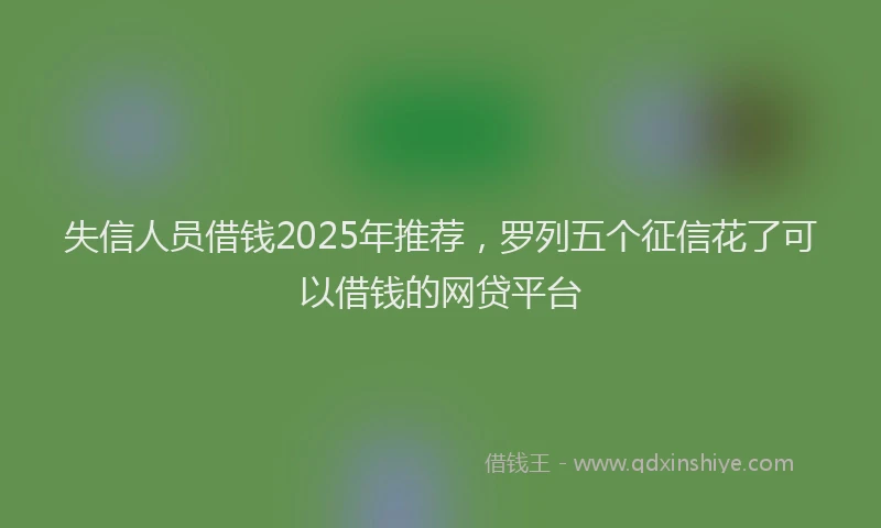 失信人员借钱2025年推荐，罗列五个征信花了可以借钱的网贷平台