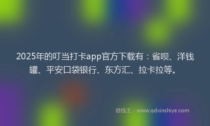 2025年的叮当打卡app官方下载有：省呗、洋钱罐、平安口袋银行、东方汇、拉卡拉等。