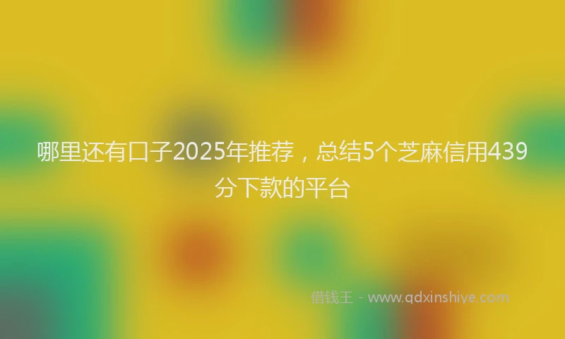 哪里还有口子2025年推荐，总结5个芝麻信用439分下款的平台