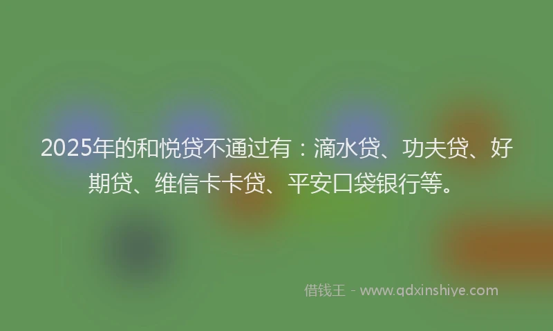 2025年的和悦贷不通过有：滴水贷、功夫贷、好期贷、维信卡卡贷、平安口袋银行等。