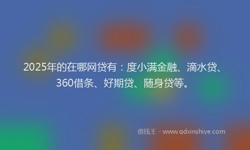 2025年的在哪网贷有：度小满金融、滴水贷、360借条、好期贷、随身贷等。