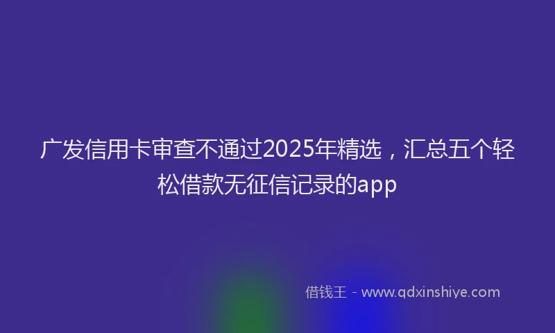 广发信用卡审查不通过2025年精选，汇总五个轻松借款无征信记录的app