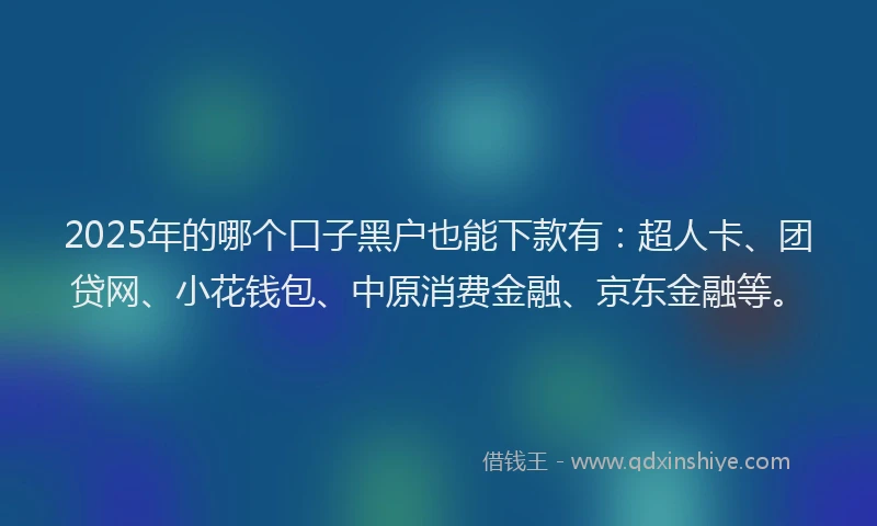 2025年的哪个口子黑户也能下款有：超人卡、团贷网、小花钱包、中原消费金融、京东金融等。