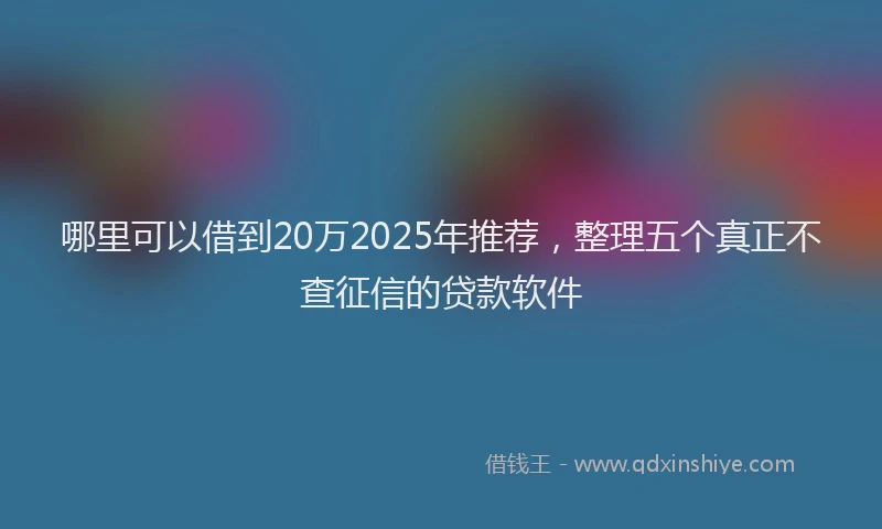 哪里可以借到20万2025年推荐，整理五个真正不查征信的贷款软件