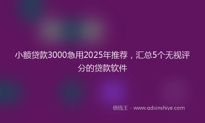 小额贷款3000急用2025年推荐，汇总5个无视评分的贷款软件