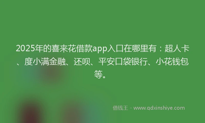 2025年的喜来花借款app入口在哪里有：超人卡、度小满金融、还呗、平安口袋银行、小花钱包等。