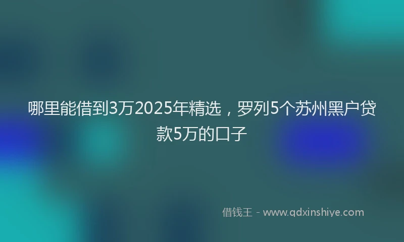 哪里能借到3万2025年精选，罗列5个苏州黑户贷款5万的口子