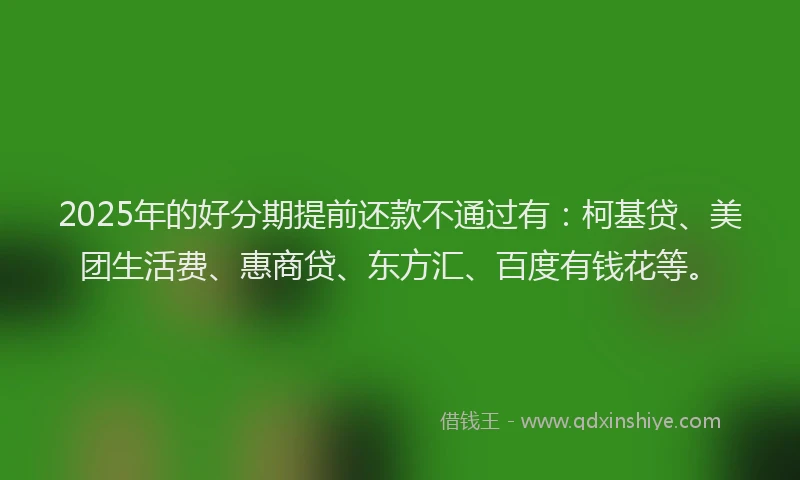 2025年的好分期提前还款不通过有：柯基贷、美团生活费、惠商贷、东方汇、百度有钱花等。