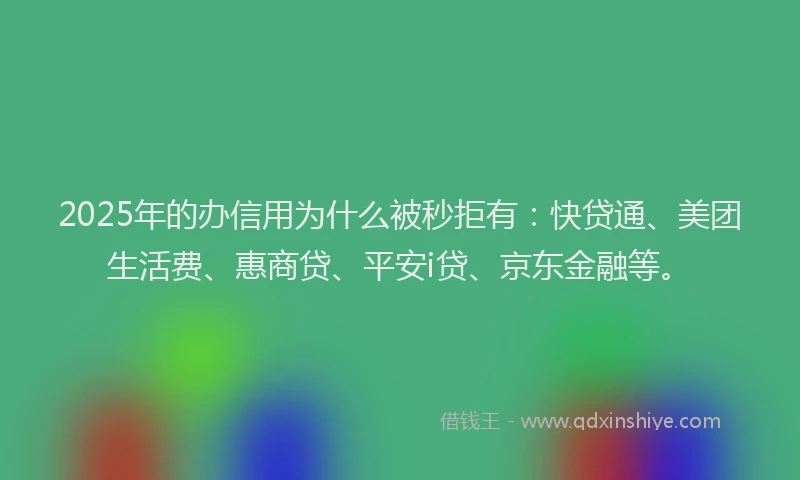 2025年的办信用为什么被秒拒有：快贷通、美团生活费、惠商贷、平安i贷、京东金融等。