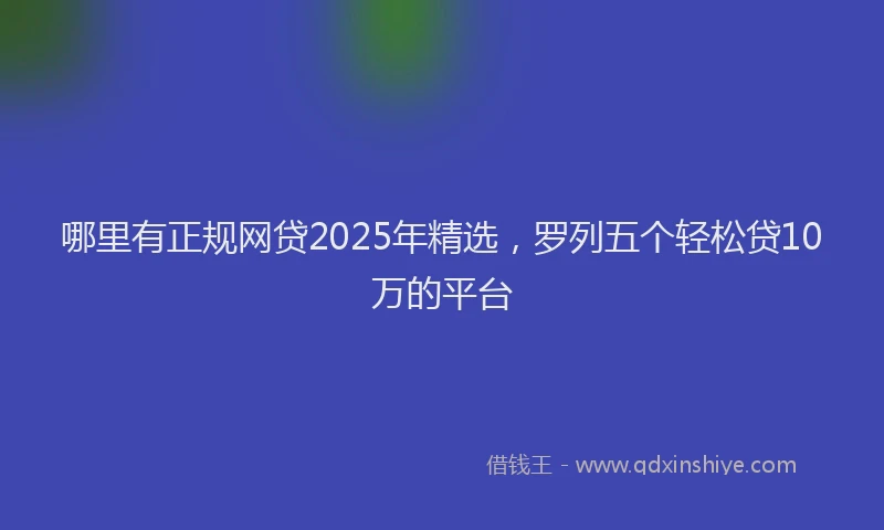 哪里有正规网贷2025年精选，罗列五个轻松贷10万的平台