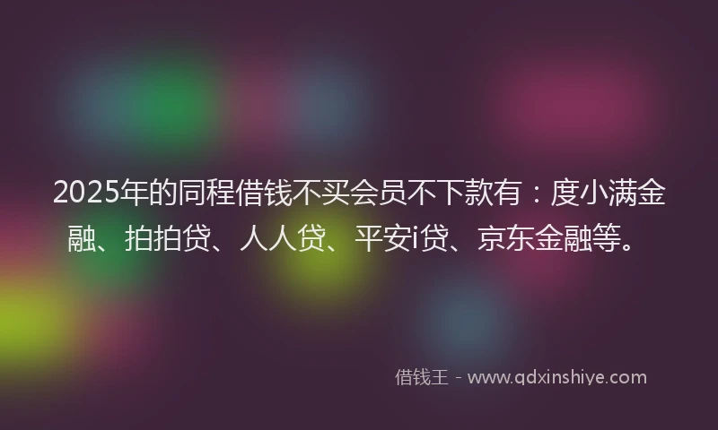 2025年的同程借钱不买会员不下款有：度小满金融、拍拍贷、人人贷、平安i贷、京东金融等。