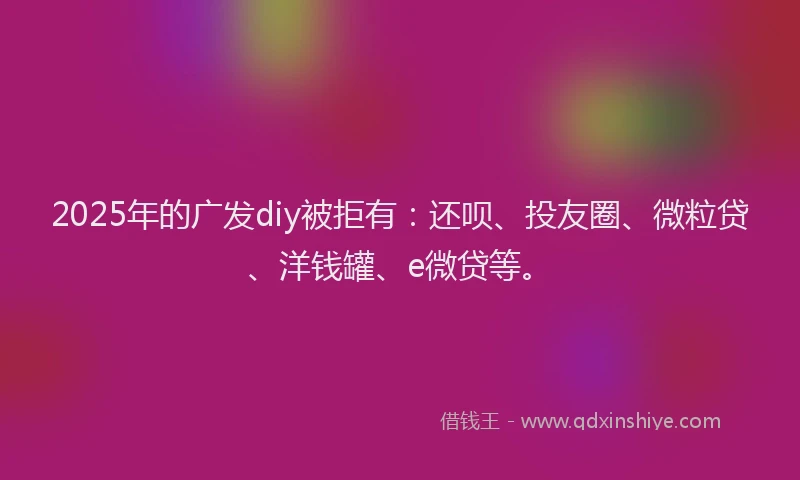 2025年的广发diy被拒有：还呗、投友圈、微粒贷、洋钱罐、e微贷等。