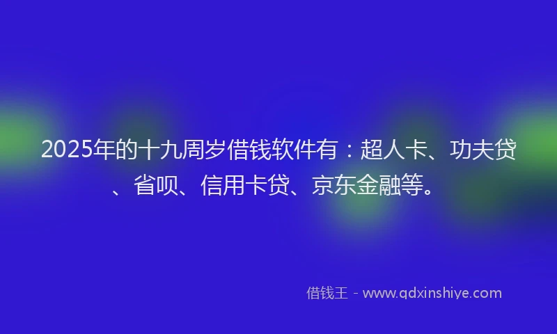 2025年的十九周岁借钱软件有：超人卡、功夫贷、省呗、信用卡贷、京东金融等。