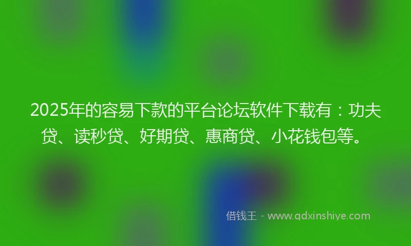 2025年的容易下款的平台论坛软件下载有：功夫贷、读秒贷、好期贷、惠商贷、小花钱包等。