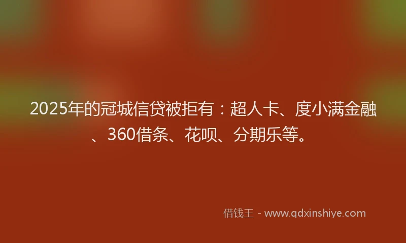 2025年的冠城信贷被拒有：超人卡、度小满金融、360借条、花呗、分期乐等。