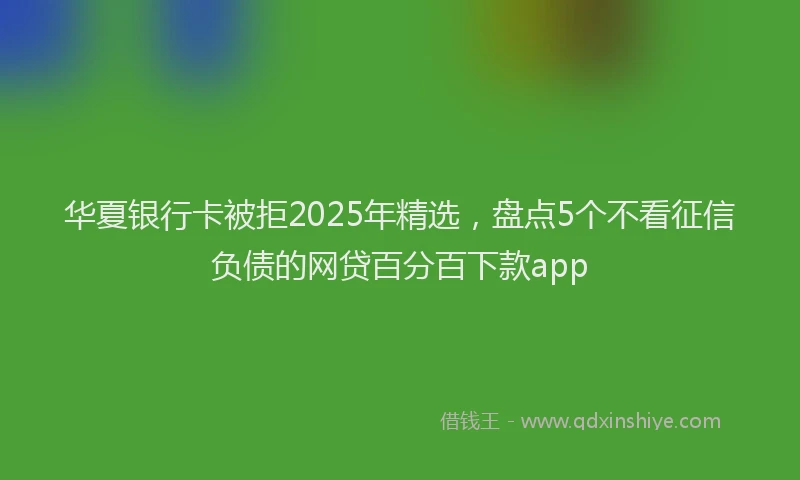 华夏银行卡被拒2025年精选，盘点5个不看征信负债的网贷百分百下款app