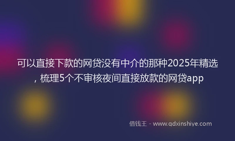 可以直接下款的网贷没有中介的那种2025年精选，梳理5个不审核夜间直接放款的网贷app