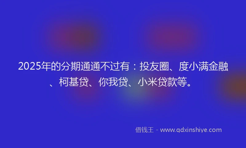 2025年的分期通通不过有：投友圈、度小满金融、柯基贷、你我贷、小米贷款等。