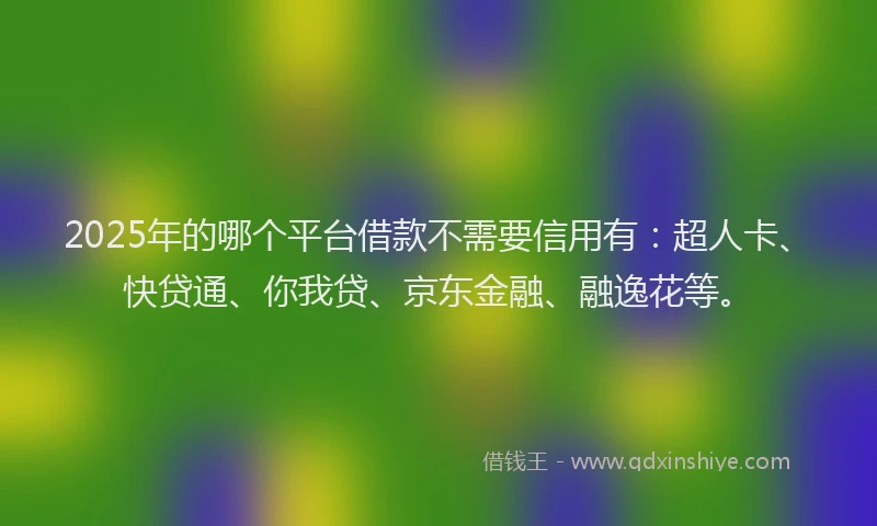 2025年的哪个平台借款不需要信用有：超人卡、快贷通、你我贷、京东金融、融逸花等。