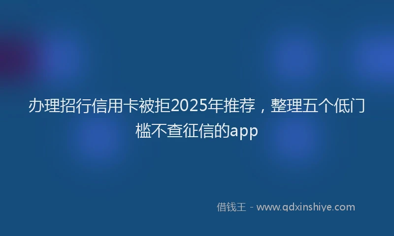 办理招行信用卡被拒2025年推荐，整理五个低门槛不查征信的app