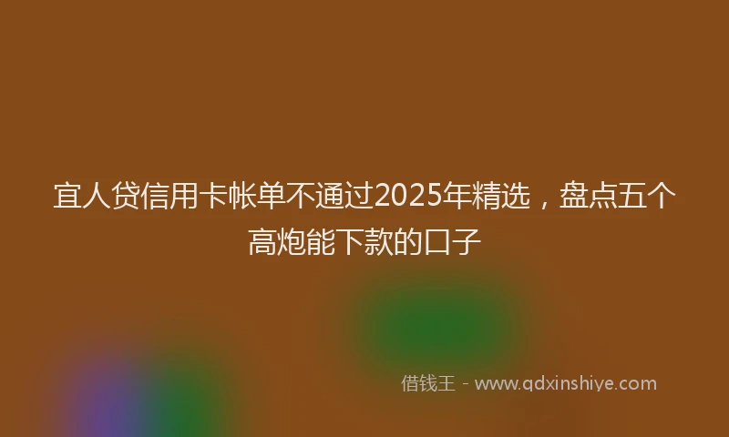宜人贷信用卡帐单不通过2025年精选，盘点五个高炮能下款的口子