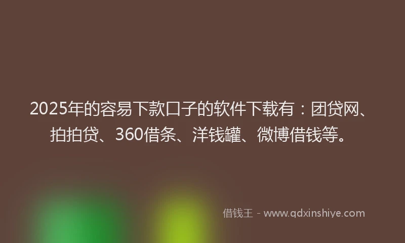 2025年的容易下款口子的软件下载有：团贷网、拍拍贷、360借条、洋钱罐、微博借钱等。