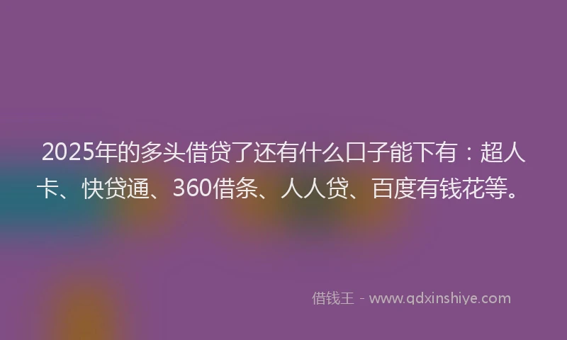 2025年的多头借贷了还有什么口子能下有：超人卡、快贷通、360借条、人人贷、百度有钱花等。