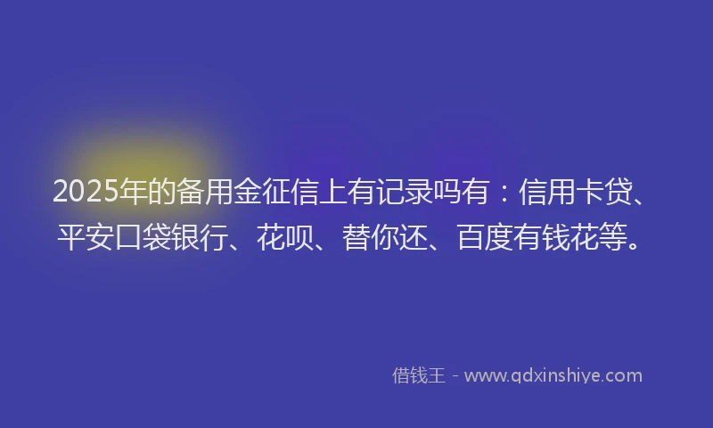 2025年的备用金征信上有记录吗有：信用卡贷、平安口袋银行、花呗、替你还、百度有钱花等。